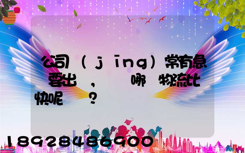 公司經(jīng)常有急貨要出，請問哪個物流比較快呢？